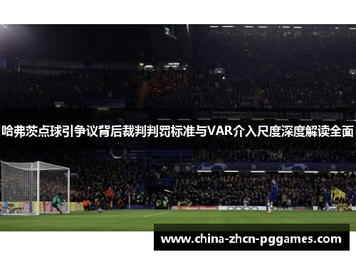 哈弗茨点球引争议背后裁判判罚标准与VAR介入尺度深度解读全面 哈弗茨点球引争议背后裁判判罚标准与VAR介入尺度深度解读全面
