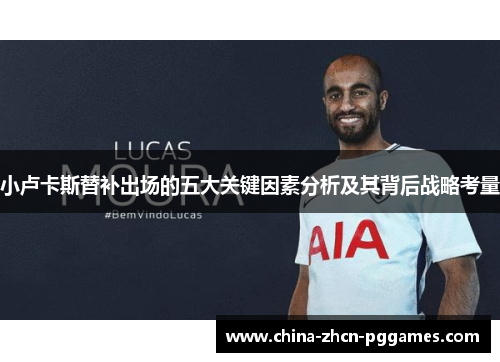 小卢卡斯替补出场的五大关键因素分析及其背后战略考量 小卢卡斯替补出场的五大关键因素分析及其背后战略考量