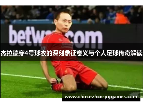 杰拉德穿4号球衣的深刻象征意义与个人足球传奇解读 杰拉德穿4号球衣的深刻象征意义与个人足球传奇解读