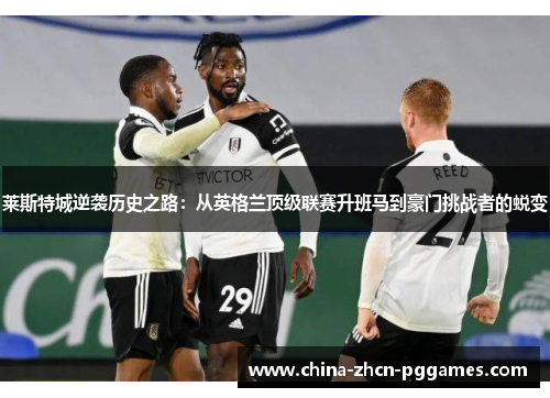 莱斯特城逆袭历史之路:从英格兰顶级联赛升班马到豪门挑战者的蜕变 莱斯特城逆袭历史之路:从英格兰顶级联赛升班马到豪门挑战者的蜕变