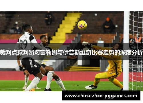 裁判点球判罚对富勒姆与伊普斯维奇比赛走势的深度分析