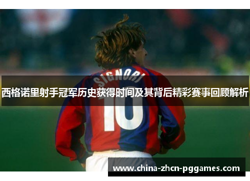 西格诺里射手冠军历史获得时间及其背后精彩赛事回顾解析 西格诺里射手冠军历史获得时间及其背后精彩赛事回顾解析