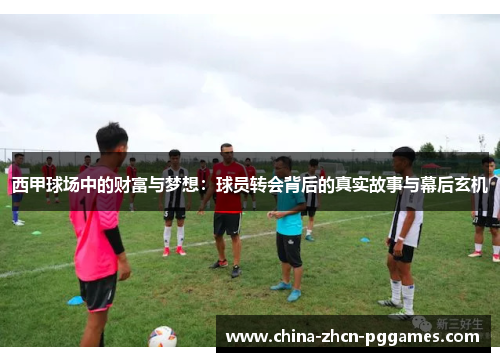 西甲球场中的财富与梦想:球员转会背后的真实故事与幕后玄机 西甲球场中的财富与梦想:球员转会背后的真实故事与幕后玄机
