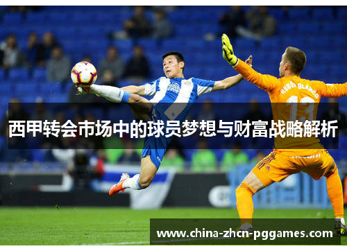 西甲转会市场中的球员梦想与财富战略解析 西甲转会市场中的球员梦想与财富战略解析