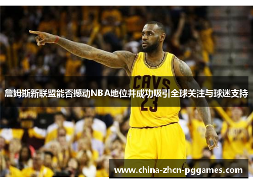 詹姆斯新联盟能否撼动NBA地位并成功吸引全球关注与球迷支持 詹姆斯新联盟能否撼动NBA地位并成功吸引全球关注与球迷支持