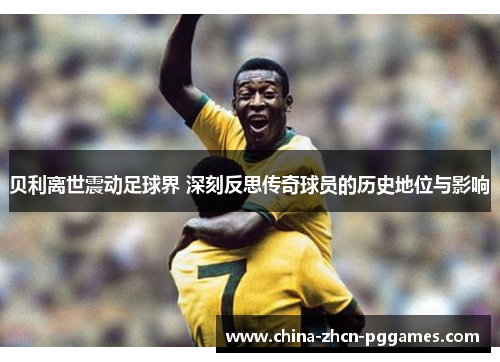 贝利离世震动足球界 深刻反思传奇球员的历史地位与影响 贝利离世震动足球界 深刻反思传奇球员的历史地位与影响