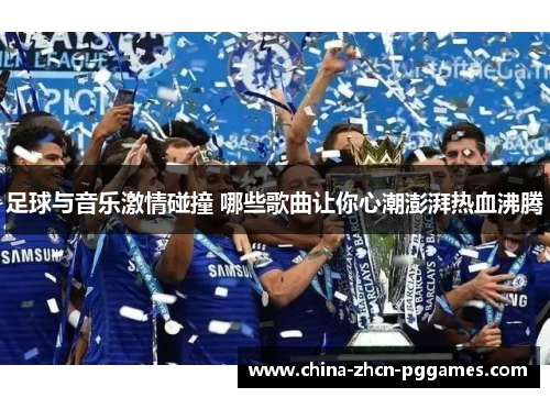 足球与音乐激情碰撞 哪些歌曲让你心潮澎湃热血沸腾 足球与音乐激情碰撞 哪些歌曲让你心潮澎湃热血沸腾