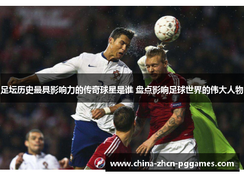 足坛历史最具影响力的传奇球星是谁 盘点影响足球世界的伟大人物