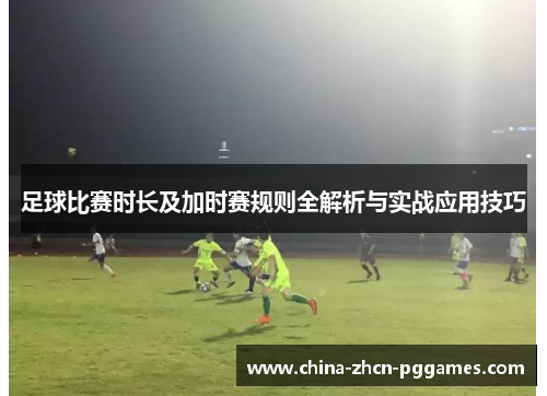 足球比赛时长及加时赛规则全解析与实战应用技巧 足球比赛时长及加时赛规则全解析与实战应用技巧