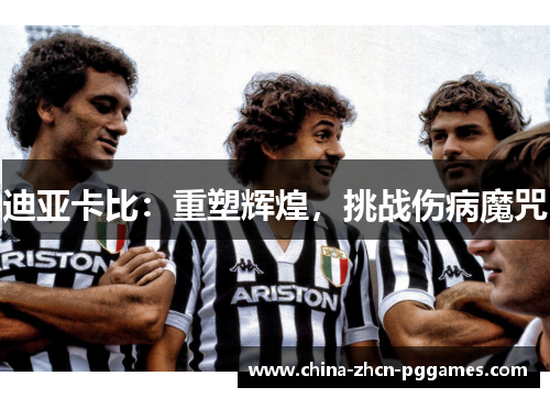 迪亚卡比:重塑辉煌,挑战伤病魔咒 迪亚卡比:重塑辉煌,挑战伤病魔咒