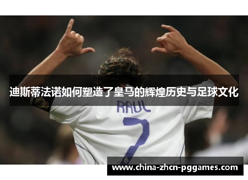 迪斯蒂法诺如何塑造了皇马的辉煌历史与足球文化 迪斯蒂法诺如何塑造了皇马的辉煌历史与足球文化