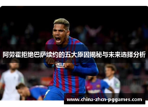 阿劳霍拒绝巴萨续约的五大原因揭秘与未来选择分析 阿劳霍拒绝巴萨续约的五大原因揭秘与未来选择分析