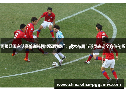 阿根廷国家队赛前训练视频深度解析：战术布局与球员表现全方位剖析