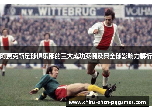 阿贾克斯足球俱乐部的三大成功案例及其全球影响力解析 阿贾克斯足球俱乐部的三大成功案例及其全球影响力解析
