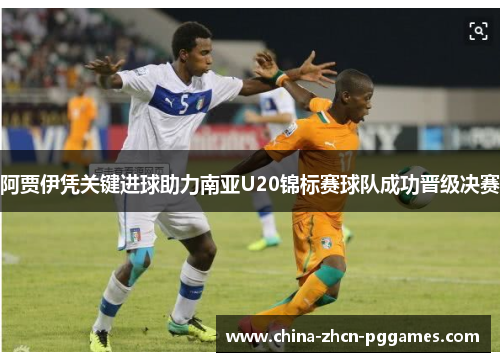 阿贾伊凭关键进球助力南亚U20锦标赛球队成功晋级决赛