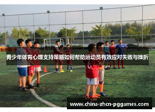 青少年体育心理支持策略如何帮助运动员有效应对失败与挫折 青少年体育心理支持策略如何帮助运动员有效应对失败与挫折