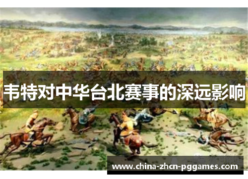 韦特对中华台北赛事的深远影响 韦特对中华台北赛事的深远影响