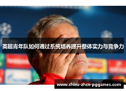 英超青年队如何通过系统培养提升整体实力与竞争力 英超青年队如何通过系统培养提升整体实力与竞争力