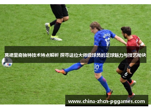 莫德里奇独特技术特点解析 探寻这位大师级球员的足球魅力与技艺秘诀 莫德里奇独特技术特点解析 探寻这位大师级球员的足球魅力与技艺秘诀