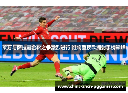 莱万与萨拉赫金靴之争激烈进行 谁将登顶欧洲射手榜巅峰 莱万与萨拉赫金靴之争激烈进行 谁将登顶欧洲射手榜巅峰