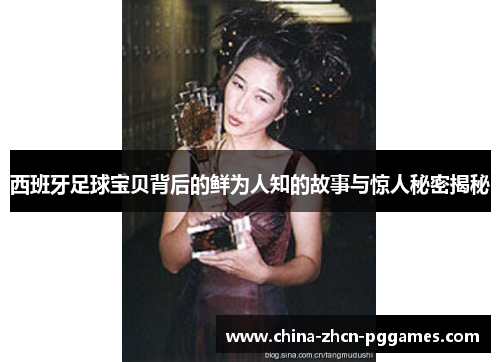 西班牙足球宝贝背后的鲜为人知的故事与惊人秘密揭秘