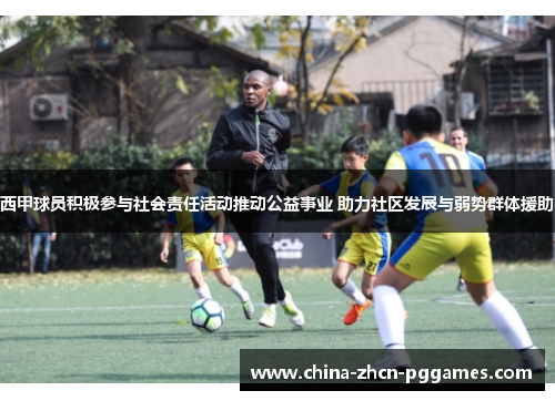 西甲球员积极参与社会责任活动推动公益事业 助力社区发展与弱势群体援助