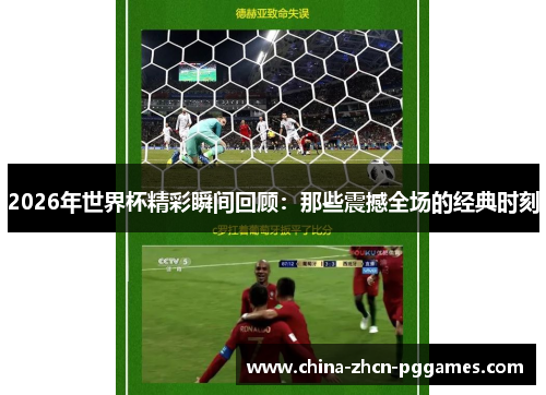 2026年世界杯精彩瞬间回顾：那些震撼全场的经典时刻