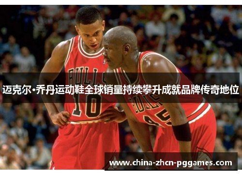 迈克尔·乔丹运动鞋全球销量持续攀升成就品牌传奇地位 迈克尔·乔丹运动鞋全球销量持续攀升成就品牌传奇地位