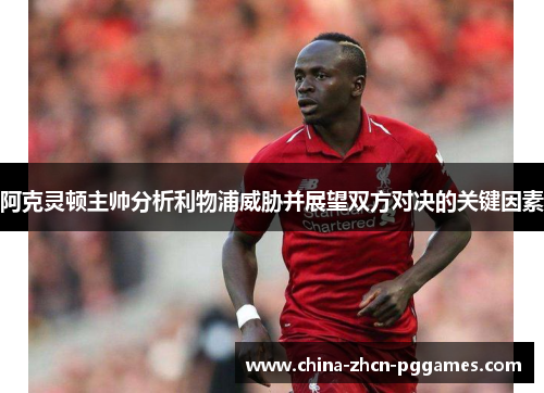 阿克灵顿主帅分析利物浦威胁并展望双方对决的关键因素 阿克灵顿主帅分析利物浦威胁并展望双方对决的关键因素