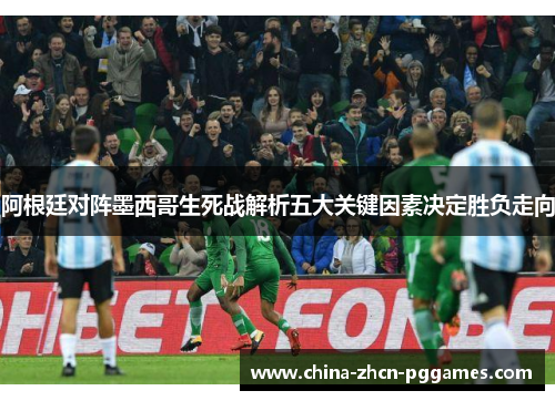 阿根廷对阵墨西哥生死战解析五大关键因素决定胜负走向