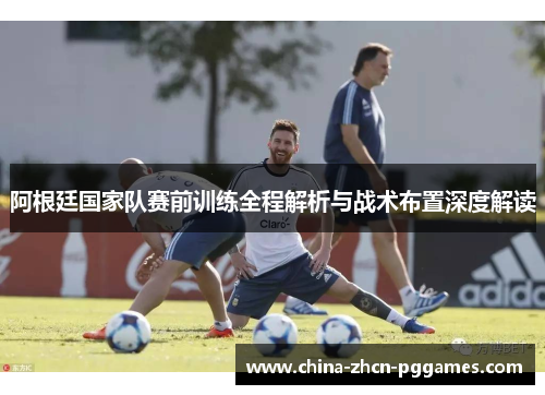 阿根廷国家队赛前训练全程解析与战术布置深度解读 阿根廷国家队赛前训练全程解析与战术布置深度解读