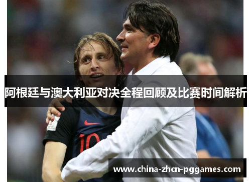 阿根廷与澳大利亚对决全程回顾及比赛时间解析 阿根廷与澳大利亚对决全程回顾及比赛时间解析