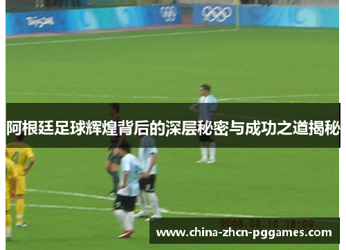 阿根廷足球辉煌背后的深层秘密与成功之道揭秘 阿根廷足球辉煌背后的深层秘密与成功之道揭秘