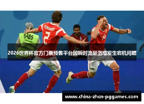 2026世界杯官方门票预售平台因瞬时流量激增发生宕机问题 2026世界杯官方门票预售平台因瞬时流量激增发生宕机问题