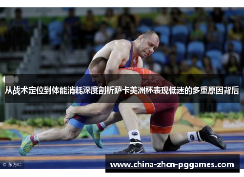 从战术定位到体能消耗深度剖析萨卡美洲杯表现低迷的多重原因背后 从战术定位到体能消耗深度剖析萨卡美洲杯表现低迷的多重原因背后