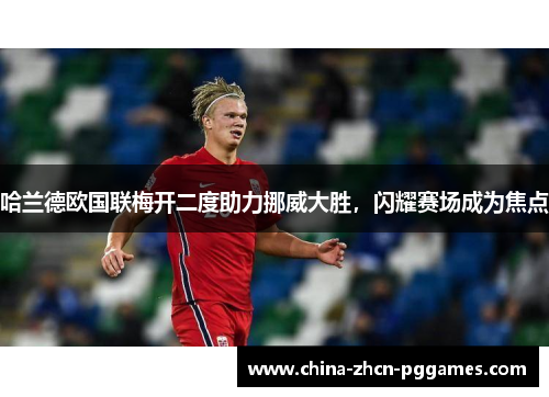 哈兰德欧国联梅开二度助力挪威大胜，闪耀赛场成为焦点