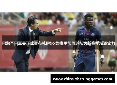 巴黎圣日耳曼正式宣布扎伊尔·埃梅里加盟球队为新赛季增添实力