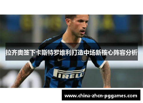 拉齐奥签下卡斯特罗维利打造中场新核心阵容分析