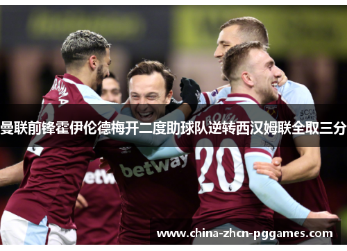 曼联前锋霍伊伦德梅开二度助球队逆转西汉姆联全取三分