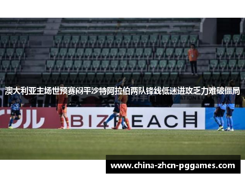 澳大利亚主场世预赛闷平沙特阿拉伯两队锋线低迷进攻乏力难破僵局