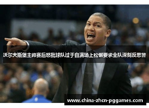 沃尔夫斯堡主帅赛后怒批球队过于自满场上松懈要求全队深刻反思警