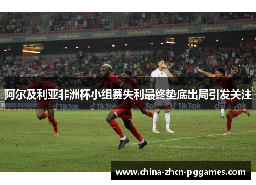 阿尔及利亚非洲杯小组赛失利最终垫底出局引发关注 阿尔及利亚非洲杯小组赛失利最终垫底出局引发关注