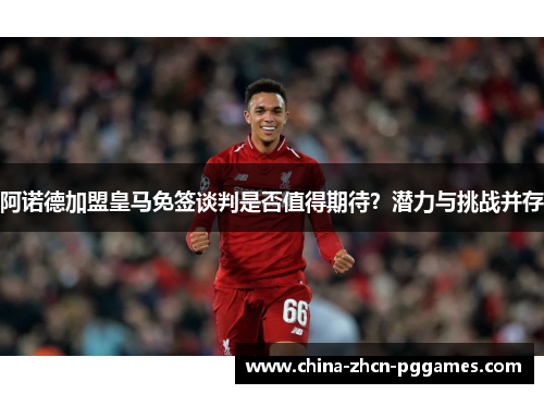 阿诺德加盟皇马免签谈判是否值得期待？潜力与挑战并存