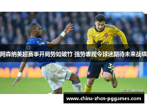 阿森纳英超赛季开局势如破竹 强势表现令球迷期待未来战绩 阿森纳英超赛季开局势如破竹 强势表现令球迷期待未来战绩