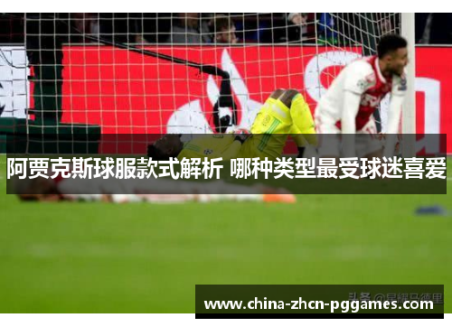 阿贾克斯球服款式解析 哪种类型最受球迷喜爱