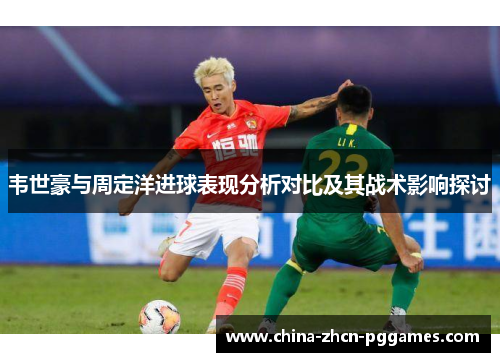 韦世豪与周定洋进球表现分析对比及其战术影响探讨