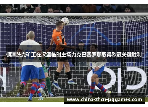 顿涅茨克矿工在汉堡临时主场力克巴塞罗那取得欧冠关键胜利
