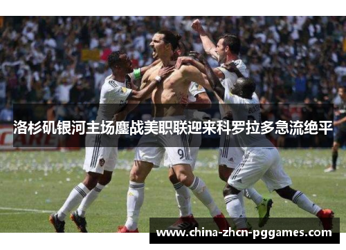 洛杉矶银河主场鏖战美职联迎来科罗拉多急流绝平 洛杉矶银河主场鏖战美职联迎来科罗拉多急流绝平