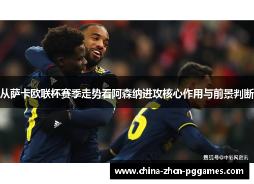 从萨卡欧联杯赛季走势看阿森纳进攻核心作用与前景判断
